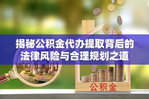 金溪揭秘公积金代办提取背后的法律风险与合理规划之道