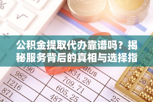 金溪公积金提取代办靠谱吗？揭秘服务背后的真相与选择指南