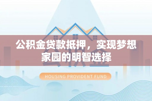 金溪公积金贷款抵押，实现梦想家园的明智选择