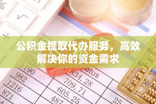 金溪公积金提取代办服务，高效解决你的资金需求