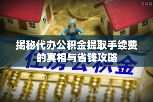 金溪揭秘代办公积金提取手续费的真相与省钱攻略