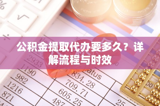 金溪公积金提取代办要多久？详解流程与时效
