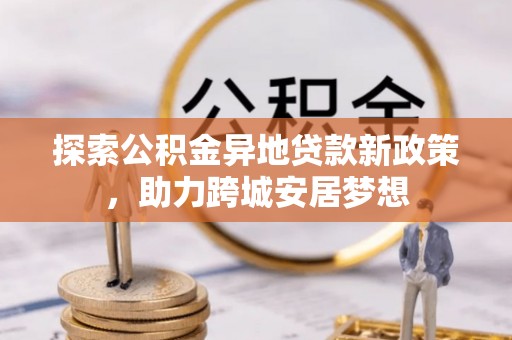金溪探索公积金异地贷款新政策，助力跨城安居梦想