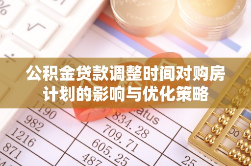 金溪公积金贷款调整时间对购房计划的影响与优化策略