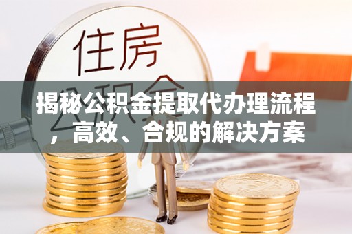 金溪揭秘公积金提取代办理流程，高效、合规的解决方案
