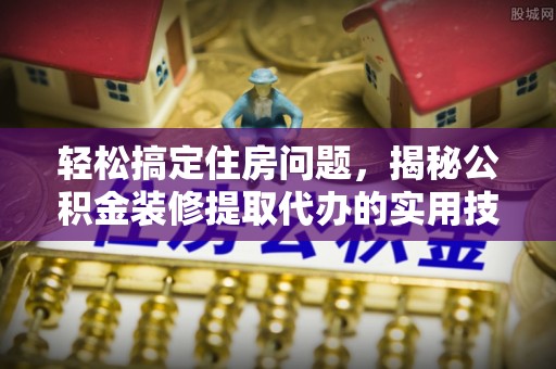 金溪轻松搞定住房问题，揭秘公积金装修提取代办的实用技巧