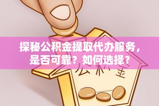 金溪探秘公积金提取代办服务，是否可靠？如何选择？