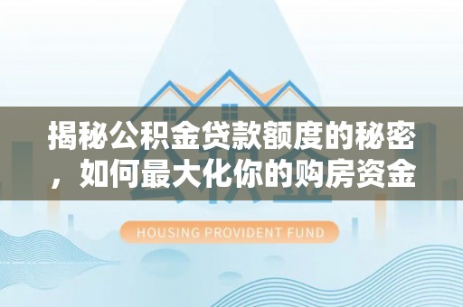 金溪揭秘公积金贷款额度的秘密，如何最大化你的购房资金？