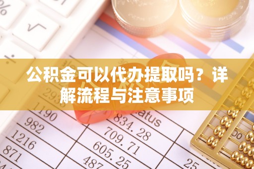 金溪公积金可以代办提取吗？详解流程与注意事项