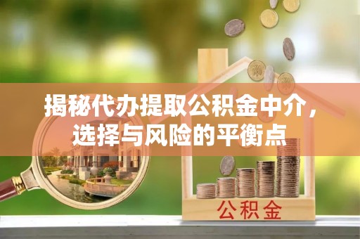 金溪揭秘代办提取公积金中介，选择与风险的平衡点