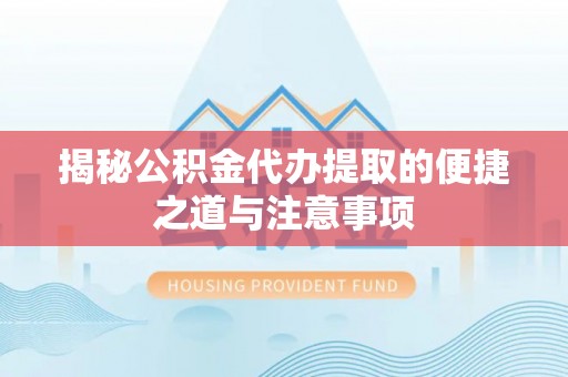 金溪揭秘公积金代办提取的便捷之道与注意事项