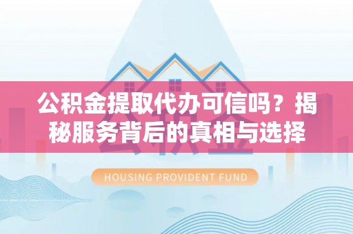 金溪公积金提取代办可信吗？揭秘服务背后的真相与选择