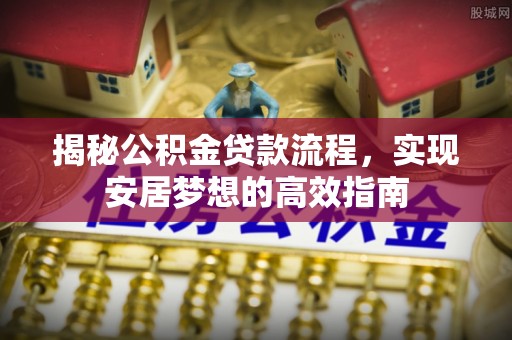 金溪揭秘公积金贷款流程，实现安居梦想的高效指南