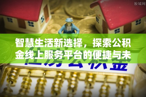 金溪智慧生活新选择，探索公积金线上服务平台的便捷与未来