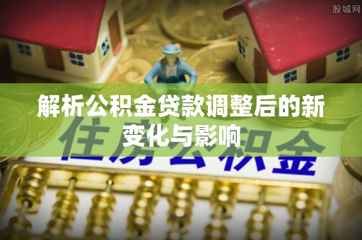 金溪解析公积金贷款调整后的新变化与影响