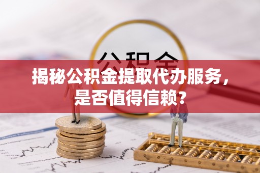 金溪揭秘公积金提取代办服务，是否值得信赖？
