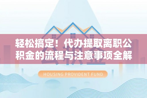 金溪轻松搞定！代办提取离职公积金的流程与注意事项全解析