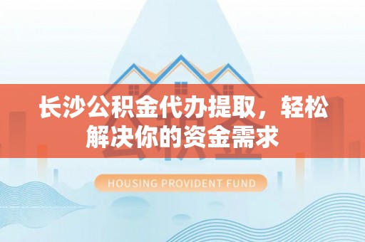 金溪长沙公积金代办提取，轻松解决你的资金需求