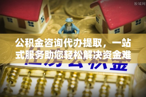 金溪公积金咨询代办提取，一站式服务助您轻松解决资金难题
