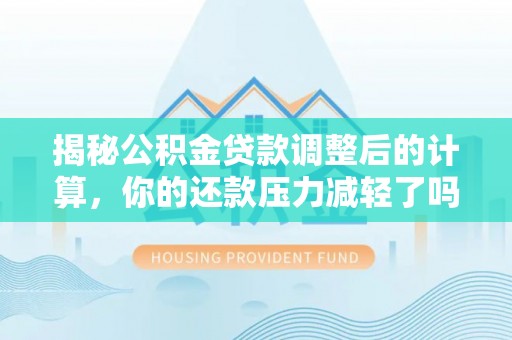 金溪揭秘公积金贷款调整后的计算，你的还款压力减轻了吗？