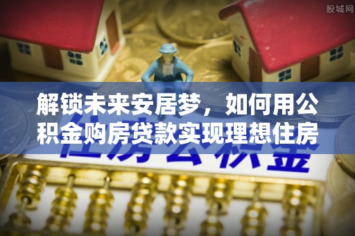 金溪解锁未来安居梦，如何用公积金购房贷款实现理想住房计划
