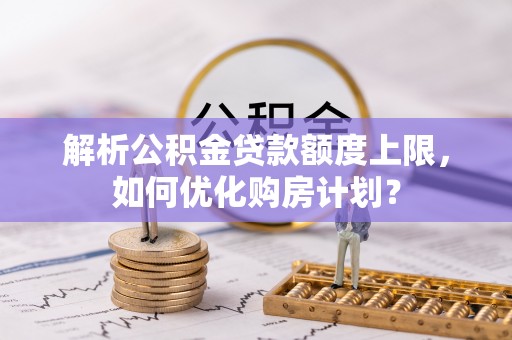 金溪解析公积金贷款额度上限，如何优化购房计划？