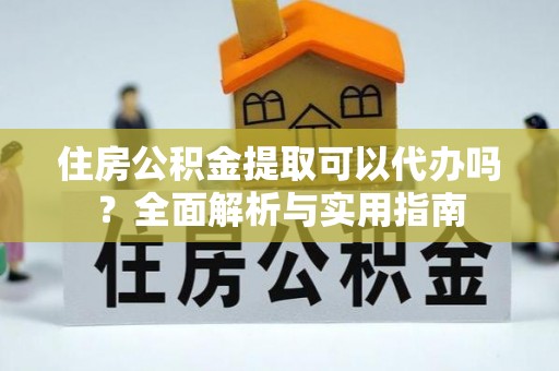 金溪住房公积金提取可以代办吗？全面解析与实用指南