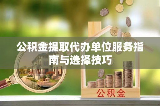 金溪公积金提取代办单位服务指南与选择技巧