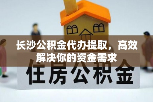 金溪长沙公积金代办提取，高效解决你的资金需求