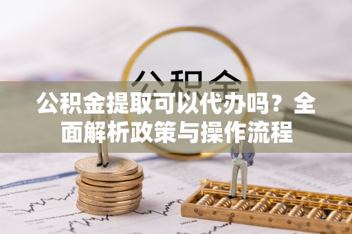 金溪公积金提取可以代办吗？全面解析政策与操作流程