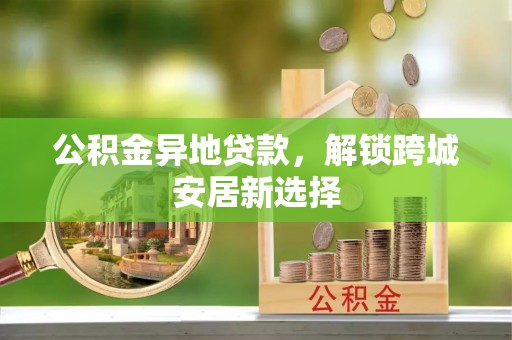 金溪公积金异地贷款，解锁跨城安居新选择