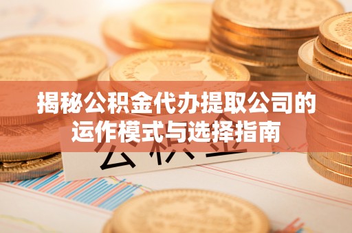 金溪揭秘公积金代办提取公司的运作模式与选择指南