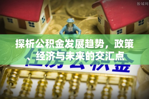 金溪探析公积金发展趋势，政策、经济与未来的交汇点