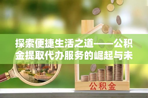 金溪探索便捷生活之道——公积金提取代办服务的崛起与未来