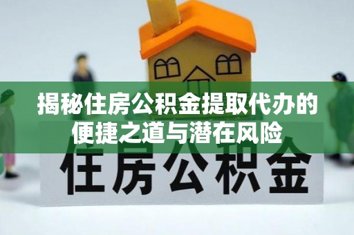 金溪揭秘住房公积金提取代办的便捷之道与潜在风险