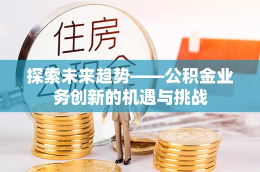 金溪探索未来趋势——公积金业务创新的机遇与挑战