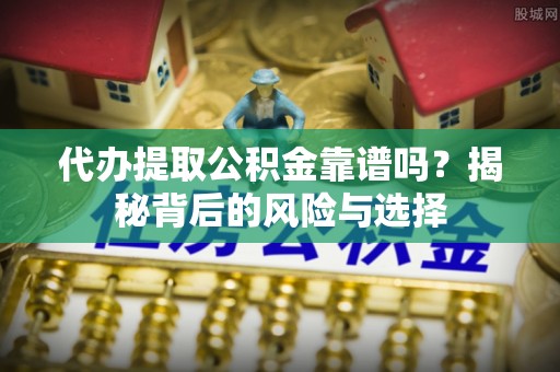 金溪代办提取公积金靠谱吗？揭秘背后的风险与选择