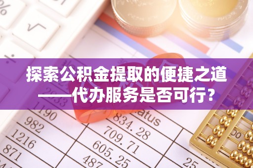 金溪探索公积金提取的便捷之道——代办服务是否可行？