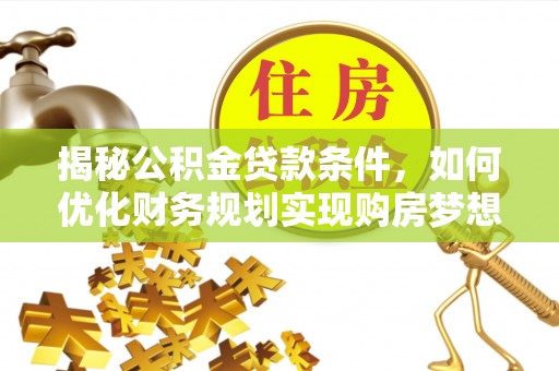 金溪揭秘公积金贷款条件，如何优化财务规划实现购房梦想