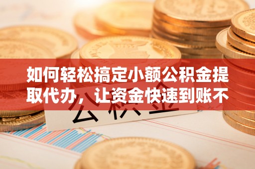 金溪如何轻松搞定小额公积金提取代办，让资金快速到账不是梦