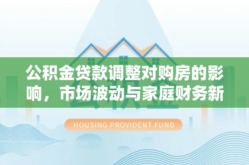 金溪公积金贷款调整对购房的影响，市场波动与家庭财务新趋势