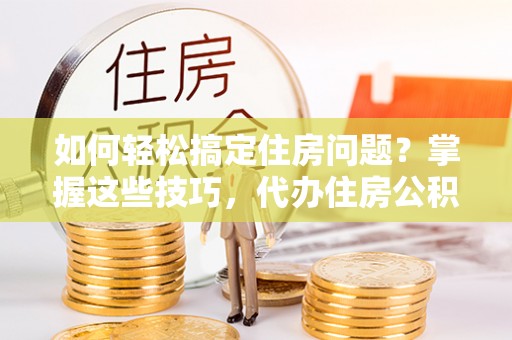 金溪如何轻松搞定住房问题？掌握这些技巧，代办住房公积金提取不再难
