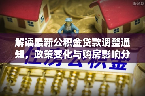 金溪解读最新公积金贷款调整通知，政策变化与购房影响分析