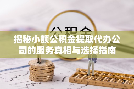 金溪揭秘小额公积金提取代办公司的服务真相与选择指南