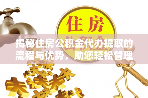 金溪揭秘住房公积金代办提取的流程与优势，助您轻松管理资金