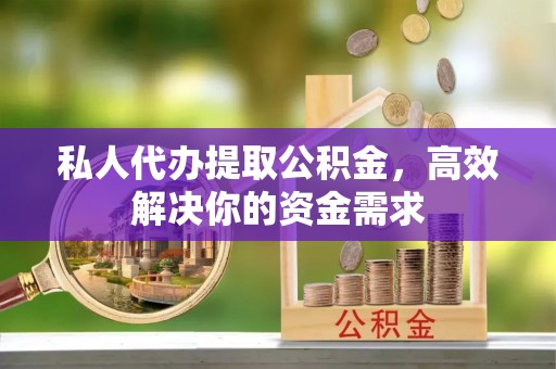金溪私人代办提取公积金，高效解决你的资金需求