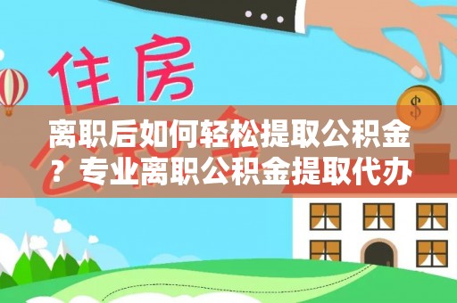金溪离职后如何轻松提取公积金？专业离职公积金提取代办服务指南