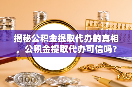 金溪揭秘公积金提取代办的真相，公积金提取代办可信吗？