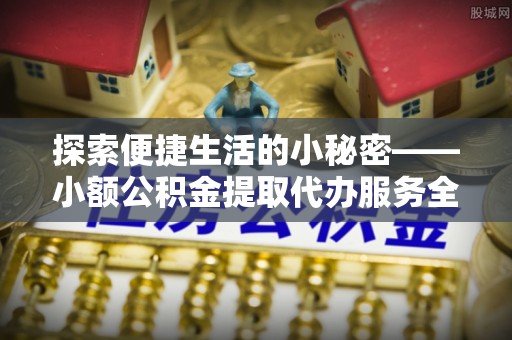 金溪探索便捷生活的小秘密——小额公积金提取代办服务全解析