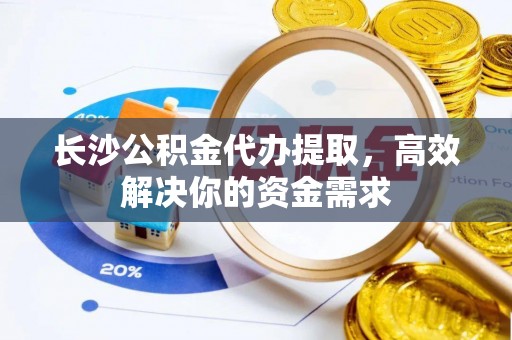 金溪长沙公积金代办提取，高效解决你的资金需求